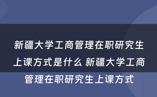 新疆大学工商管理在职研究生上课方式是什么 新疆大学工商管理在职研究生上课方式