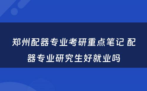 郑州配器专业考研重点笔记 配器专业研究生好就业吗