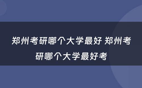 郑州考研哪个大学最好 郑州考研哪个大学最好考