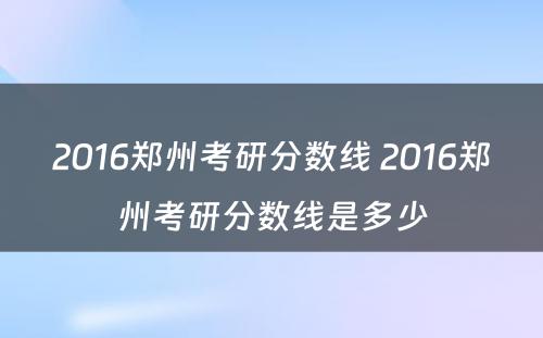 2016郑州考研分数线 2016郑州考研分数线是多少