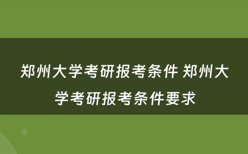 郑州大学考研报考条件 郑州大学考研报考条件要求