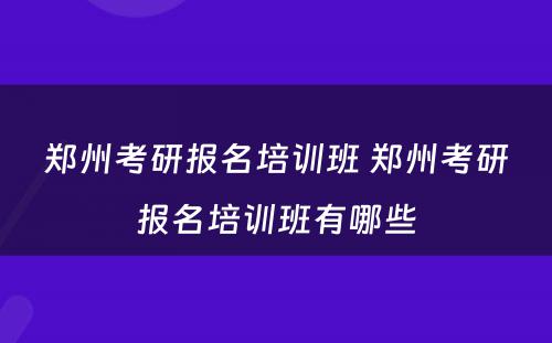 郑州考研报名培训班 郑州考研报名培训班有哪些