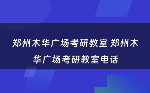 郑州木华广场考研教室 郑州木华广场考研教室电话