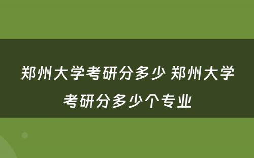 郑州大学考研分多少 郑州大学考研分多少个专业