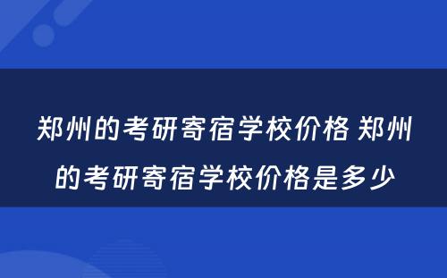 郑州的考研寄宿学校价格 郑州的考研寄宿学校价格是多少