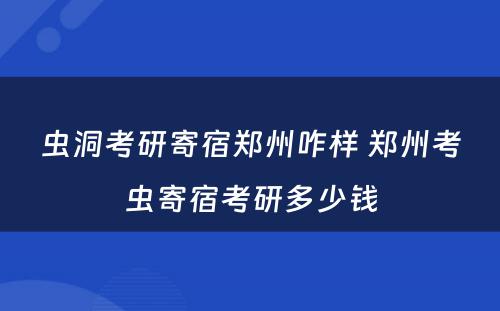 虫洞考研寄宿郑州咋样 郑州考虫寄宿考研多少钱