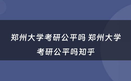 郑州大学考研公平吗 郑州大学考研公平吗知乎