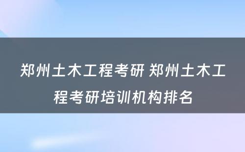 郑州土木工程考研 郑州土木工程考研培训机构排名