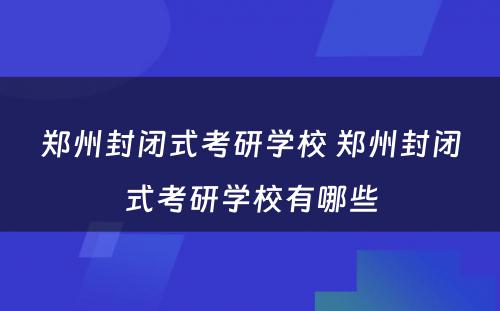 郑州封闭式考研学校 郑州封闭式考研学校有哪些