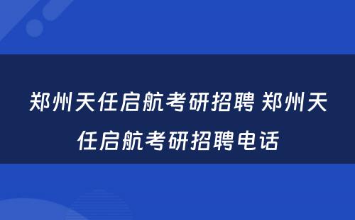 郑州天任启航考研招聘 郑州天任启航考研招聘电话