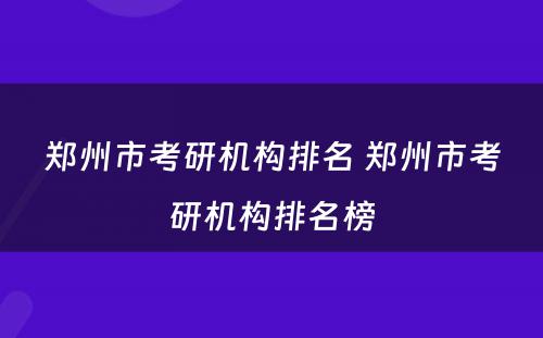 郑州市考研机构排名 郑州市考研机构排名榜