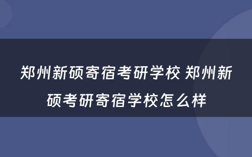 郑州新硕寄宿考研学校 郑州新硕考研寄宿学校怎么样