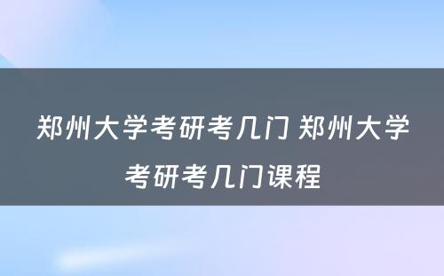 郑州大学考研考几门 郑州大学考研考几门课程