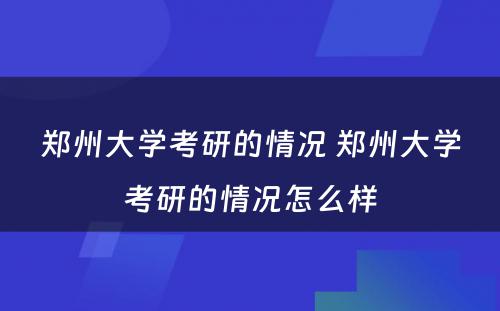 郑州大学考研的情况 郑州大学考研的情况怎么样