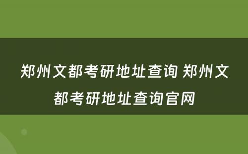 郑州文都考研地址查询 郑州文都考研地址查询官网