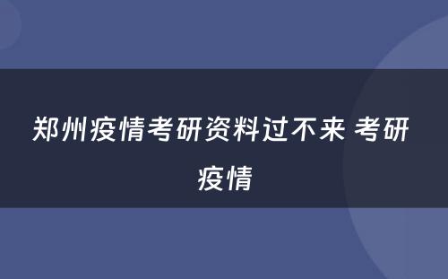 郑州疫情考研资料过不来 考研 疫情