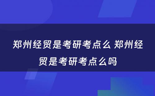 郑州经贸是考研考点么 郑州经贸是考研考点么吗