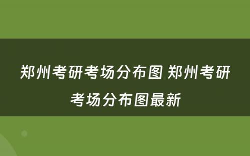 郑州考研考场分布图 郑州考研考场分布图最新