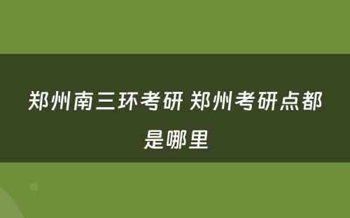 郑州南三环考研 郑州考研点都是哪里