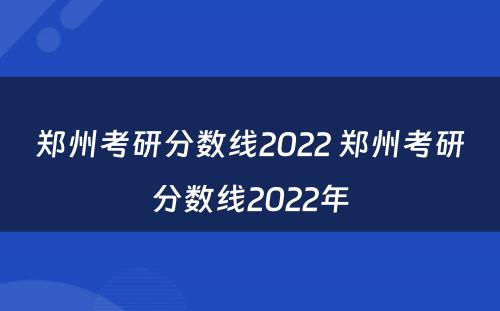 郑州考研分数线2022 郑州考研分数线2022年