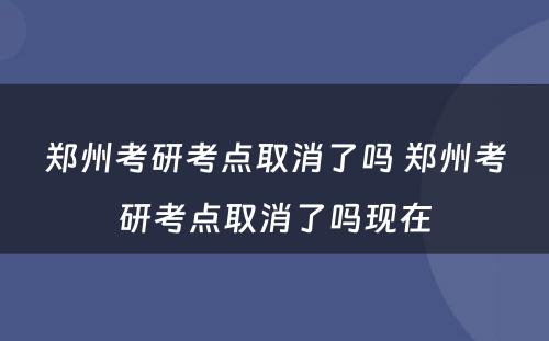 郑州考研考点取消了吗 郑州考研考点取消了吗现在