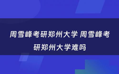 周雪峰考研郑州大学 周雪峰考研郑州大学难吗