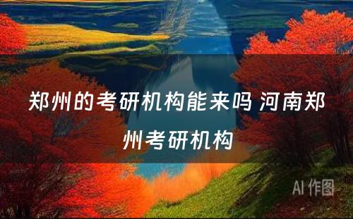 郑州的考研机构能来吗 河南郑州考研机构