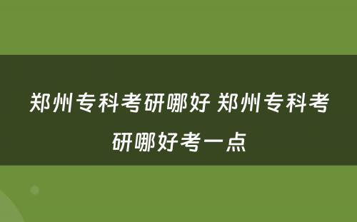 郑州专科考研哪好 郑州专科考研哪好考一点