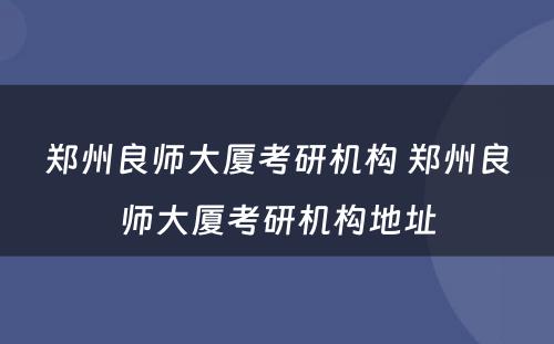 郑州良师大厦考研机构 郑州良师大厦考研机构地址