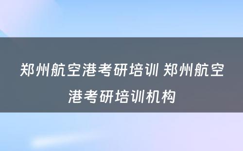 郑州航空港考研培训 郑州航空港考研培训机构