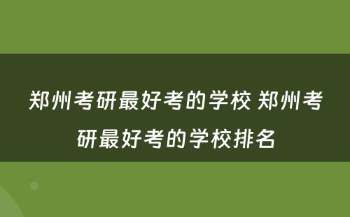 郑州考研最好考的学校 郑州考研最好考的学校排名