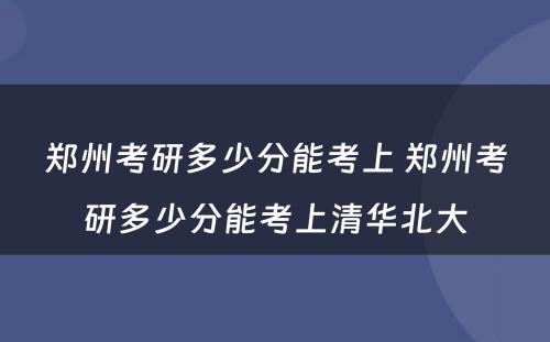 郑州考研多少分能考上 郑州考研多少分能考上清华北大