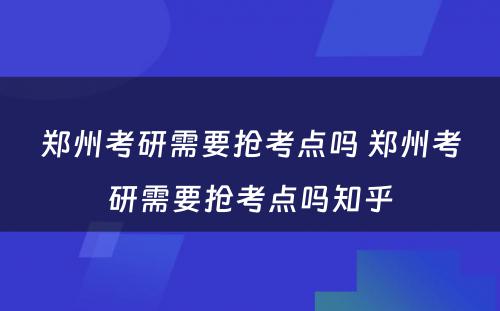 郑州考研需要抢考点吗 郑州考研需要抢考点吗知乎