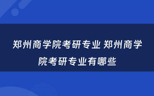 郑州商学院考研专业 郑州商学院考研专业有哪些