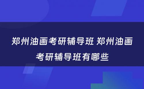 郑州油画考研辅导班 郑州油画考研辅导班有哪些