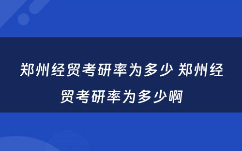 郑州经贸考研率为多少 郑州经贸考研率为多少啊