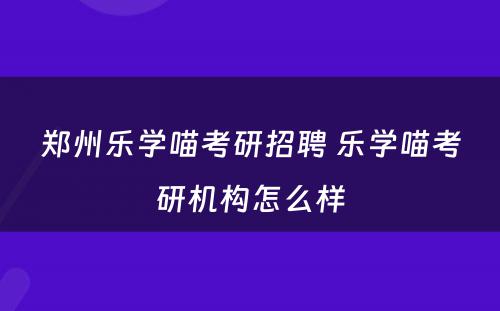 郑州乐学喵考研招聘 乐学喵考研机构怎么样