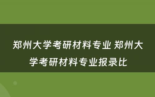 郑州大学考研材料专业 郑州大学考研材料专业报录比