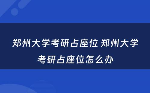 郑州大学考研占座位 郑州大学考研占座位怎么办