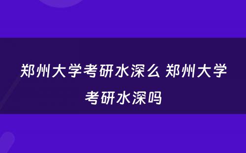 郑州大学考研水深么 郑州大学考研水深吗