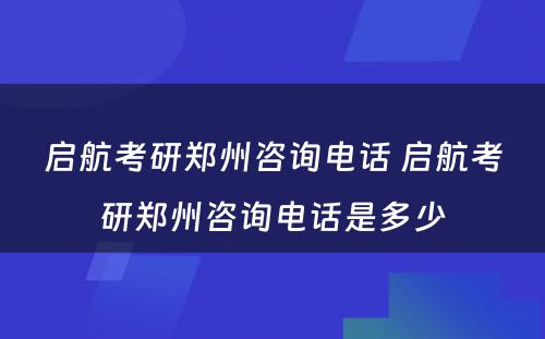 启航考研郑州咨询电话 启航考研郑州咨询电话是多少