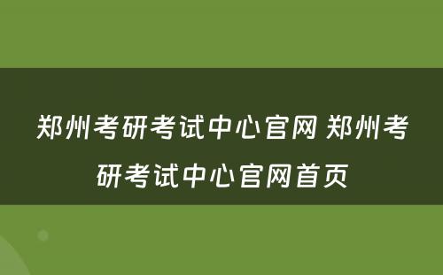 郑州考研考试中心官网 郑州考研考试中心官网首页