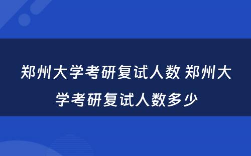 郑州大学考研复试人数 郑州大学考研复试人数多少