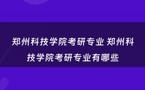 郑州科技学院考研专业 郑州科技学院考研专业有哪些