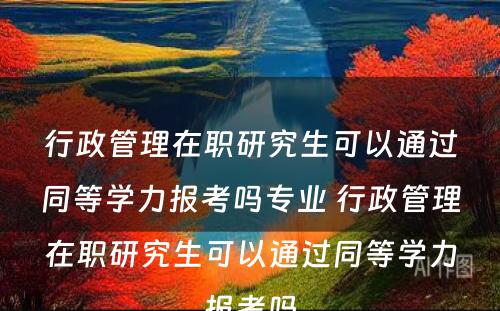 行政管理在职研究生可以通过同等学力报考吗专业 行政管理在职研究生可以通过同等学力报考吗