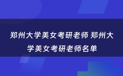 郑州大学美女考研老师 郑州大学美女考研老师名单