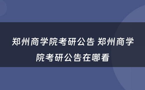 郑州商学院考研公告 郑州商学院考研公告在哪看