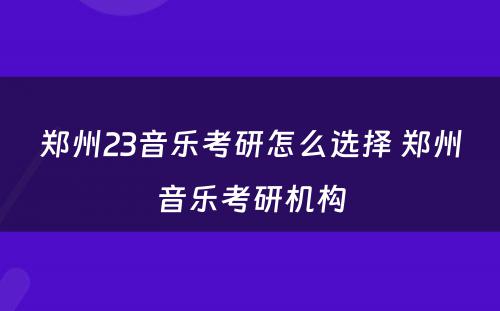 郑州23音乐考研怎么选择 郑州音乐考研机构