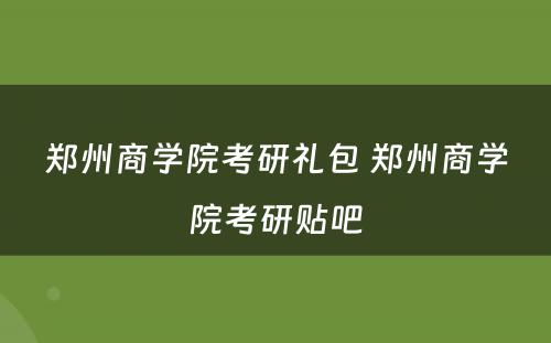 郑州商学院考研礼包 郑州商学院考研贴吧