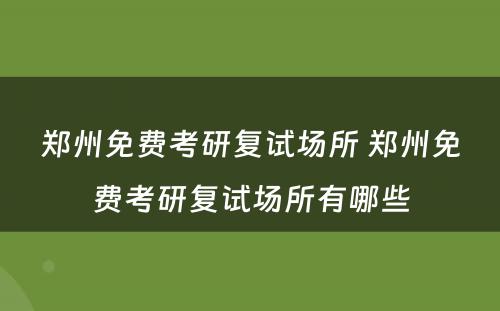 郑州免费考研复试场所 郑州免费考研复试场所有哪些